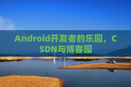 Android开发者的乐园，CSDN与博客园